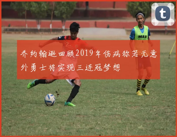 乔约翰逊回顾2019年伤病称若无意外勇士将实现三连冠梦想