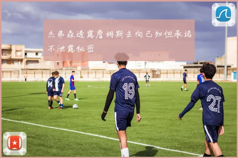 杰弗森透露詹姆斯去向已知但承诺不泄露秘密
