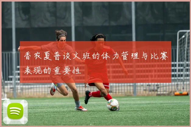 香农夏普谈文班的体力管理与比赛表现的重要性