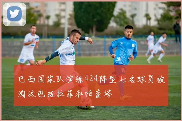 巴西国家队演练424阵型七名球员被淘汰包括拉菲和帕奎塔