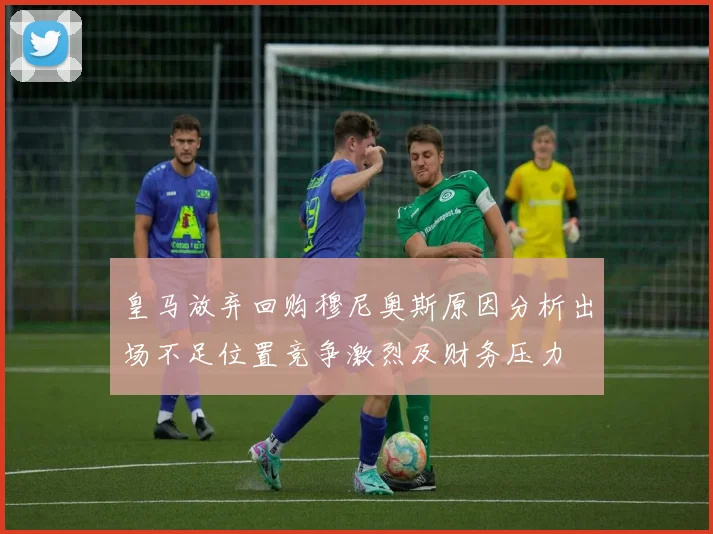 皇马放弃回购穆尼奥斯原因分析出场不足位置竞争激烈及财务压力