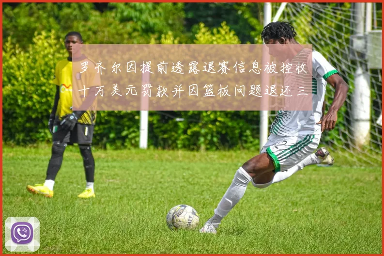 罗齐尔因提前透露退赛信息被控收十万美元罚款并因篮板问题退还三万