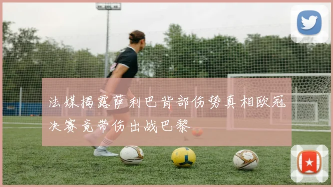 法媒揭露萨利巴背部伤势真相欧冠决赛竟带伤出战巴黎