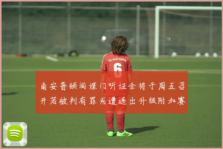 南安普顿间谍门听证会将于周五召开若被判有罪或遭逐出升级附加赛