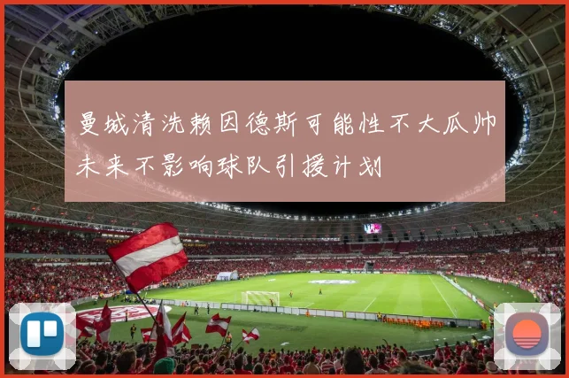 曼城清洗赖因德斯可能性不大瓜帅未来不影响球队引援计划