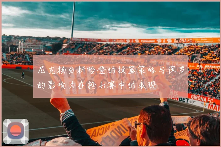 尼克杨分析哈登的投篮策略与保罗的影响力在抢七赛中的表现