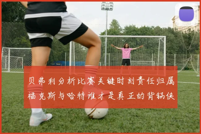 贝弗利分析比赛关键时刻责任归属福克斯与哈特谁才是真正的背锅侠