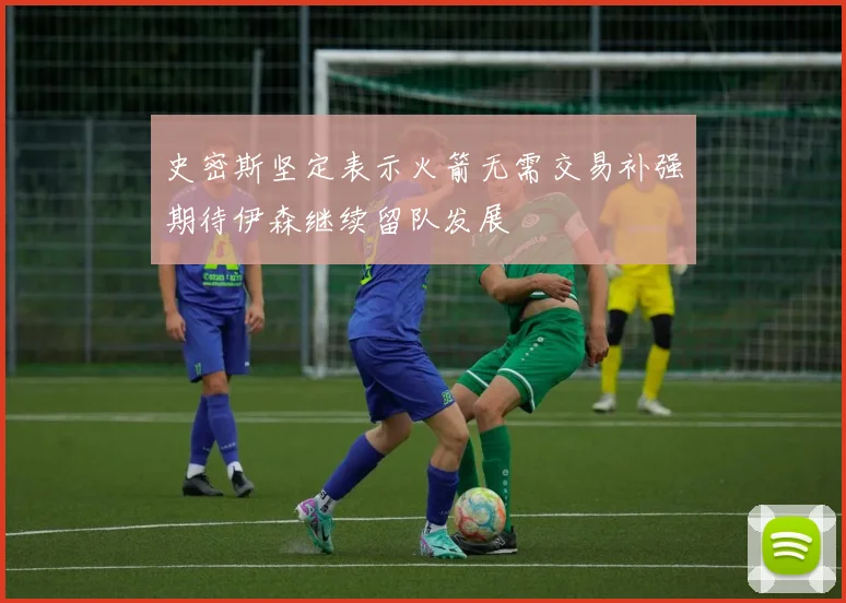 史密斯坚定表示火箭无需交易补强期待伊森继续留队发展