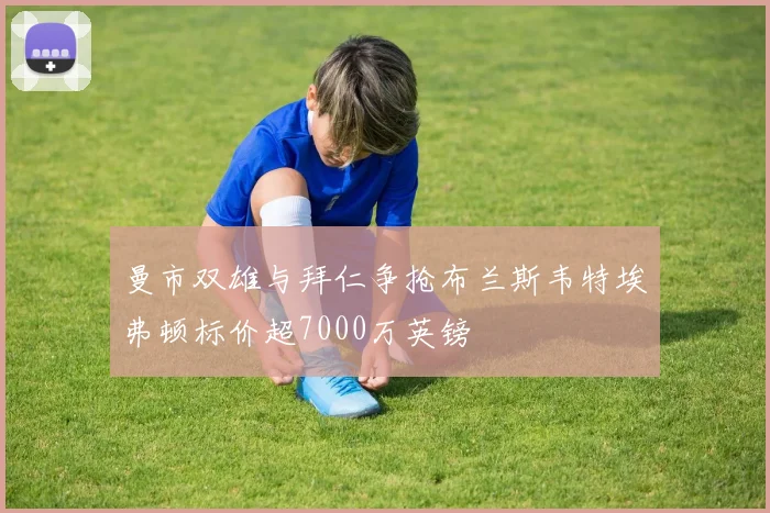 曼市双雄与拜仁争抢布兰斯韦特埃弗顿标价超7000万英镑