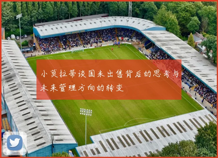 小莫拉蒂谈国米出售背后的思考与未来管理方向的转变